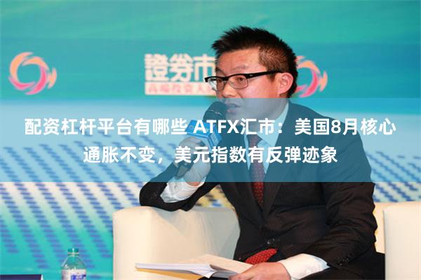 配资杠杆平台有哪些 ATFX汇市：美国8月核心通胀不变，美元指数有反弹迹象