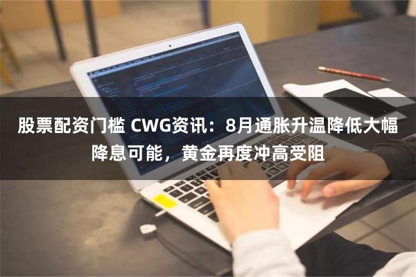 股票配资门槛 CWG资讯：8月通胀升温降低大幅降息可能，黄金再度冲高受阻