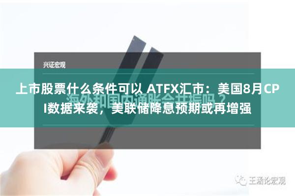 上市股票什么条件可以 ATFX汇市：美国8月CPI数据来袭，美联储降息预期或再增强