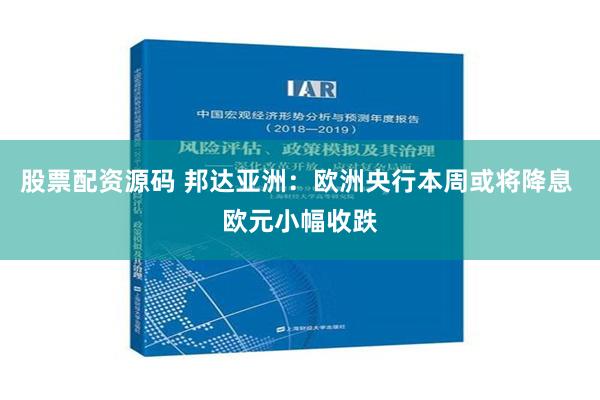 股票配资源码 邦达亚洲：欧洲央行本周或将降息 欧元小幅收跌