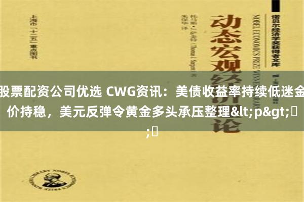 股票配资公司优选 CWG资讯：美债收益率持续低迷金价持稳，美元反弹令黄金多头承压整理<p>​