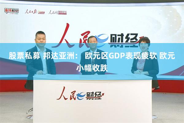 股票私募 邦达亚洲： 欧元区GDP表现疲软 欧元小幅收跌