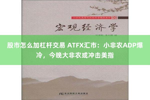 股市怎么加杠杆交易 ATFX汇市：小非农ADP爆冷，今晚大非农或冲击美指