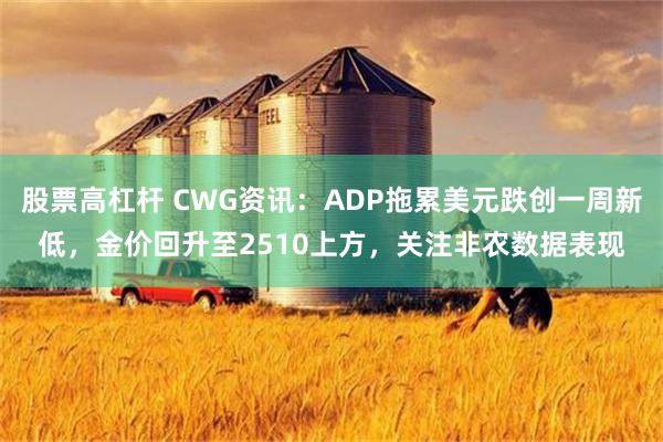 股票高杠杆 CWG资讯：ADP拖累美元跌创一周新低，金价回升至2510上方，关注非农数据表现