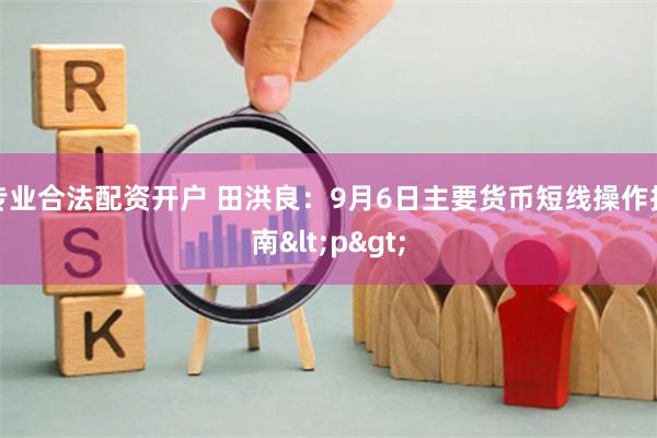 专业合法配资开户 田洪良：9月6日主要货币短线操作指南<p>