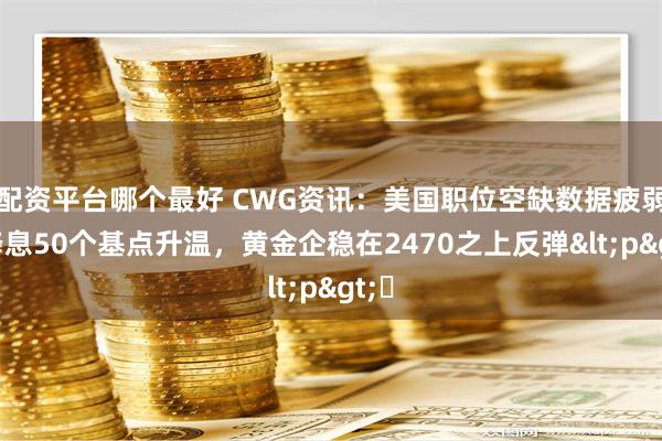 配资平台哪个最好 CWG资讯：美国职位空缺数据疲弱，降息50个基点升温，黄金企稳在2470之上反弹<p>​