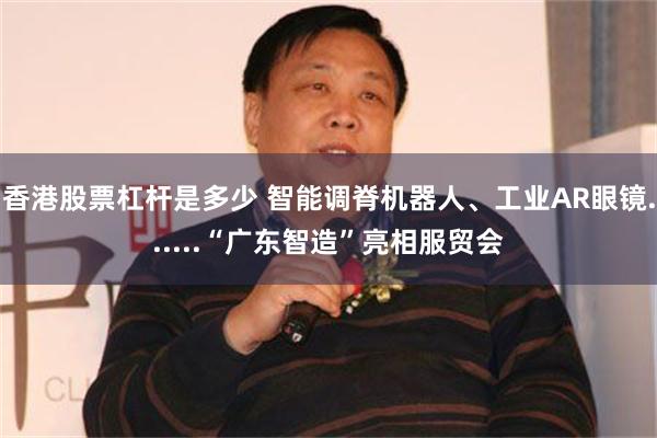 香港股票杠杆是多少 智能调脊机器人、工业AR眼镜......“广东智造”亮相服贸会