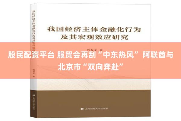 股民配资平台 服贸会再刮“中东热风” 阿联酋与北京市“双向奔赴”