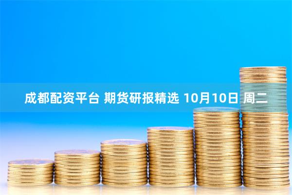 成都配资平台 期货研报精选 10月10日 周二