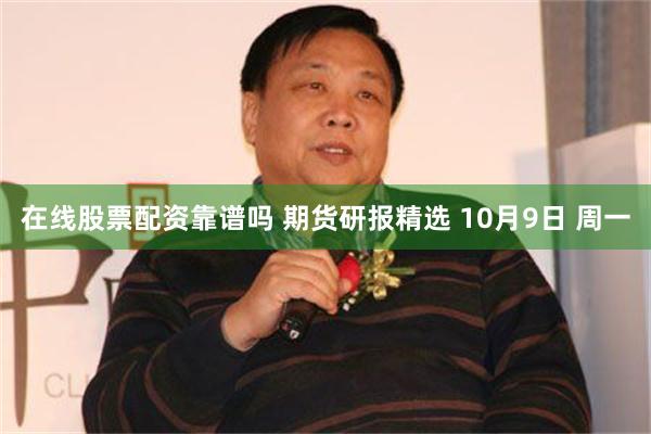 在线股票配资靠谱吗 期货研报精选 10月9日 周一