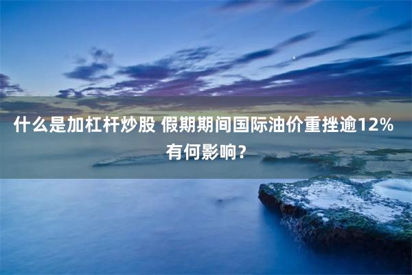 什么是加杠杆炒股 假期期间国际油价重挫逾12% 有何影响？