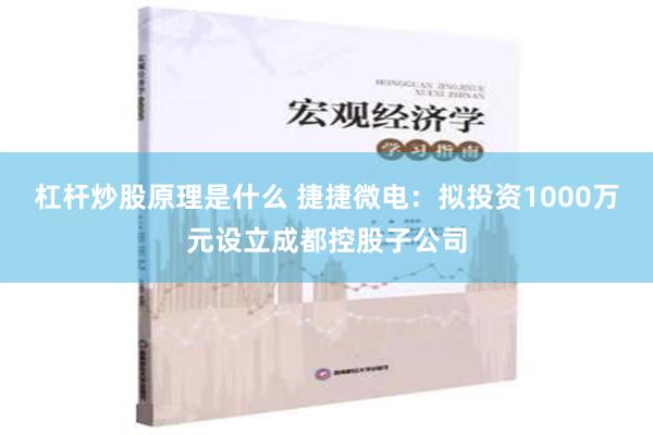 杠杆炒股原理是什么 捷捷微电：拟投资1000万元设立成都控股子公司