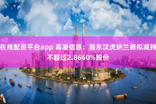 在线配资平台app 高凌信息：股东汉虎纳兰德拟减持不超过2.8660%股份