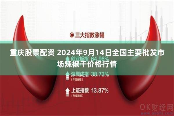 重庆股票配资 2024年9月14日全国主要批发市场辣椒干价格行情