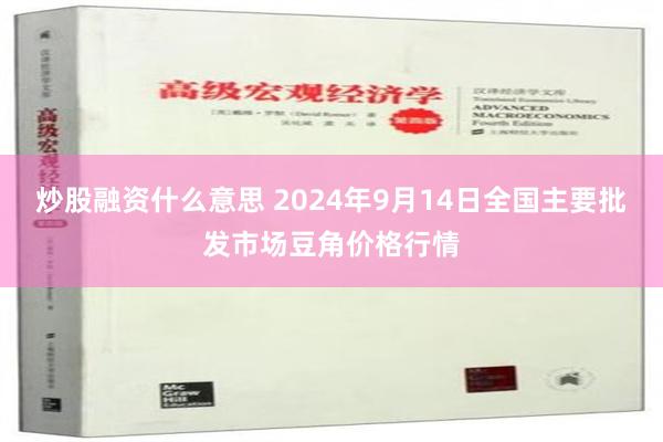 炒股融资什么意思 2024年9月14日全国主要批发市场豆角价格行情