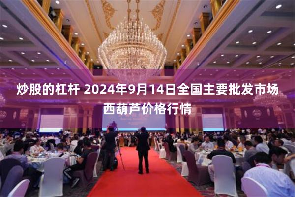 炒股的杠杆 2024年9月14日全国主要批发市场西葫芦价格行情