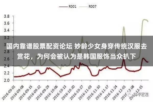 国内靠谱股票配资论坛 妙龄少女身穿传统汉服去赏花，为何会被认为是韩国服饰当众扒下