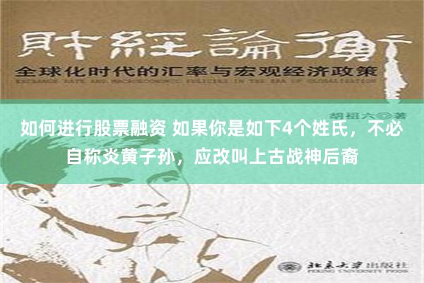 如何进行股票融资 如果你是如下4个姓氏，不必自称炎黄子孙，应改叫上古战神后裔