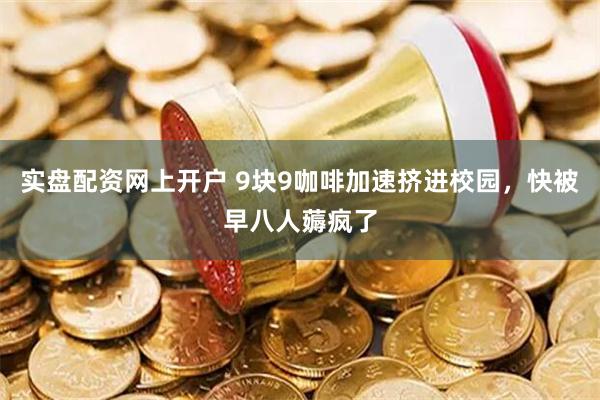 实盘配资网上开户 9块9咖啡加速挤进校园，快被早八人薅疯了