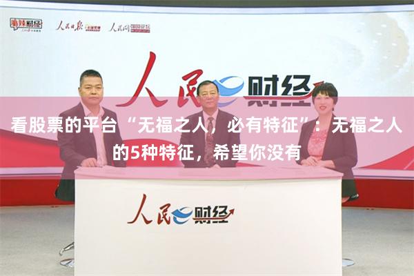 看股票的平台 “无福之人，必有特征”：无福之人的5种特征，希望你没有