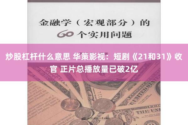 炒股杠杆什么意思 华策影视：短剧《21和31》收官 正片总播放量已破2亿