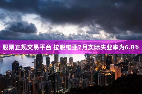 股票正规交易平台 拉脱维亚7月实际失业率为6.8%