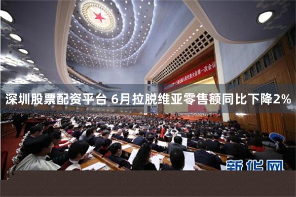 深圳股票配资平台 6月拉脱维亚零售额同比下降2%