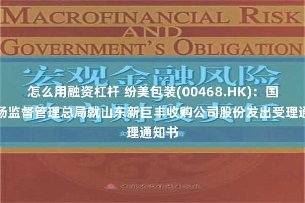 怎么用融资杠杆 纷美包装(00468.HK)：国家市场监督管理总局就山东新巨丰收购公司股份发出受理通知书