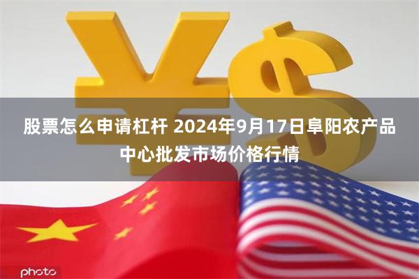 股票怎么申请杠杆 2024年9月17日阜阳农产品中心批发市场价格行情