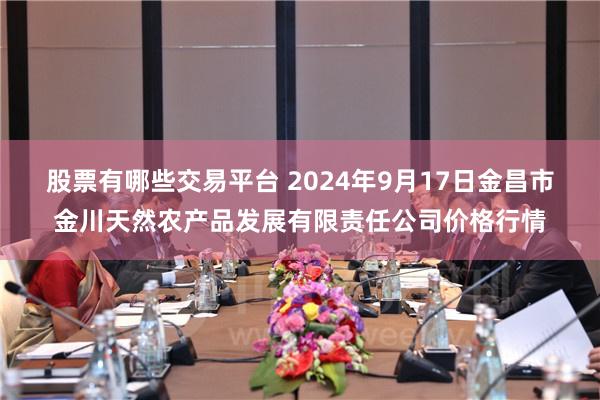 股票有哪些交易平台 2024年9月17日金昌市金川天然农产品发展有限责任公司价格行情