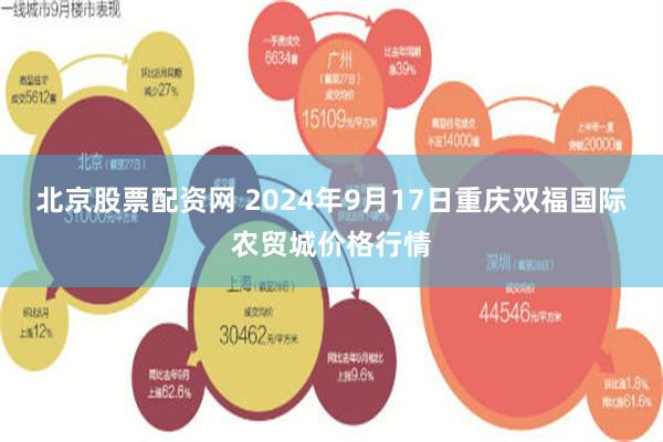 北京股票配资网 2024年9月17日重庆双福国际农贸城价格行情