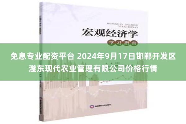 免息专业配资平台 2024年9月17日邯郸开发区滏东现代农业管理有限公司价格行情