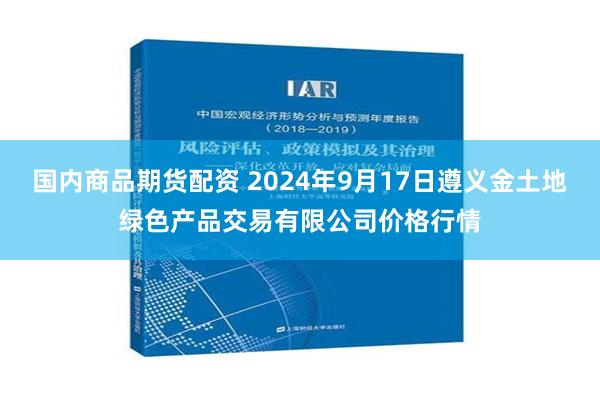 国内商品期货配资 2024年9月17日遵义金土地绿色产品交易有限公司价格行情