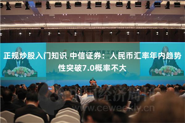 正规炒股入门知识 中信证券：人民币汇率年内趋势性突破7.0概率不大