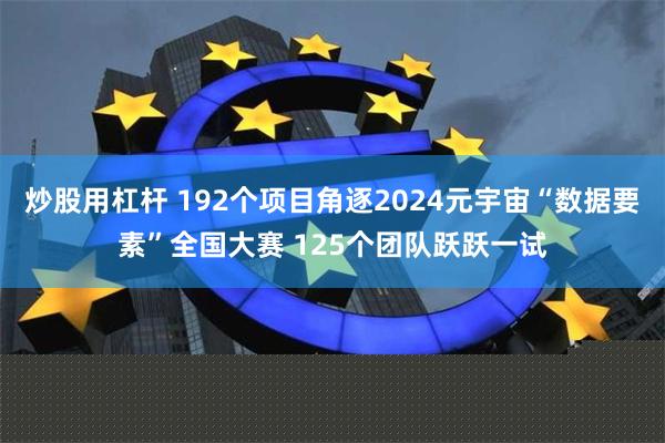 炒股用杠杆 192个项目角逐2024元宇宙“数据要素”全国大赛 125个团队跃跃一试