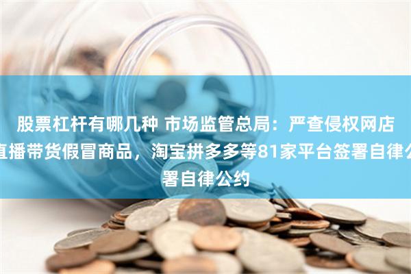 股票杠杆有哪几种 市场监管总局：严查侵权网店、直播带货假冒商品，淘宝拼多多等81家平台签署自律公约