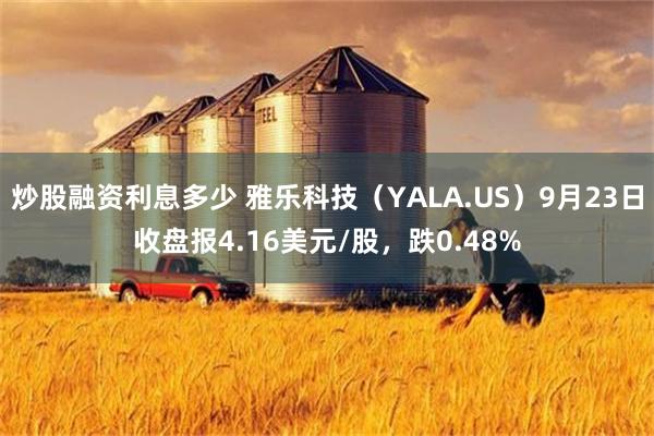 炒股融资利息多少 雅乐科技（YALA.US）9月23日收盘报4.16美元/股，跌0.48%