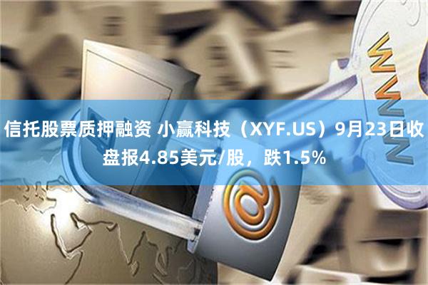 信托股票质押融资 小赢科技（XYF.US）9月23日收盘报4.85美元/股，跌1.5%