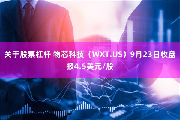 关于股票杠杆 物芯科技（WXT.US）9月23日收盘报4.5美元/股