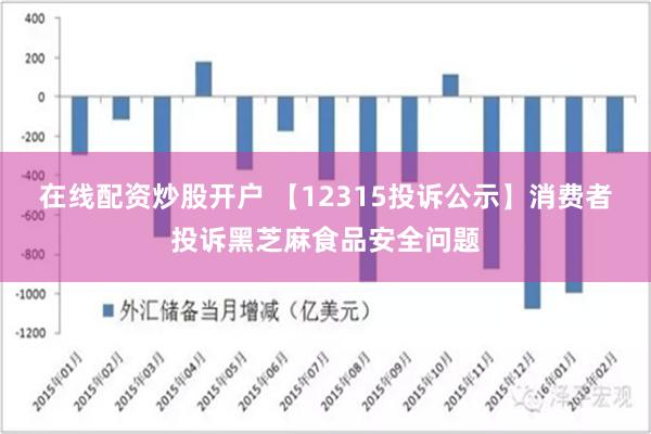 在线配资炒股开户 【12315投诉公示】消费者投诉黑芝麻食品安全问题