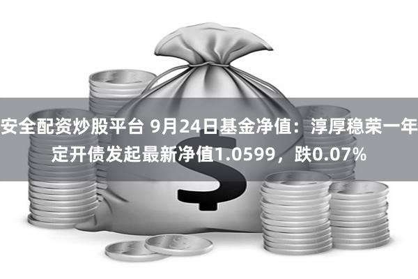 安全配资炒股平台 9月24日基金净值：淳厚稳荣一年定开债发起最新净值1.0599，跌0.07%