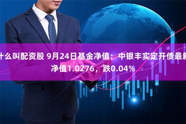 什么叫配资股 9月24日基金净值：中银丰实定开债最新净值1.0276，跌0.04%