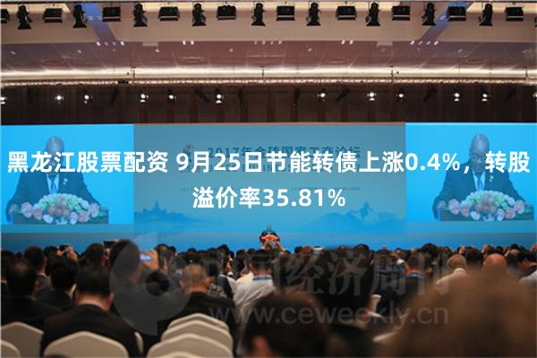 黑龙江股票配资 9月25日节能转债上涨0.4%，转股溢价率35.81%