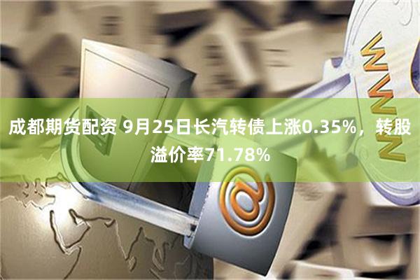 成都期货配资 9月25日长汽转债上涨0.35%，转股溢价率71.78%