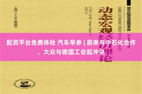 配资平台免费体检 汽车早参 | 蔚来与中石化合作，大众与德国工会起冲突