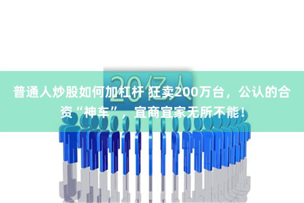 普通人炒股如何加杠杆 狂卖200万台，公认的合资“神车”，宜商宜家无所不能！