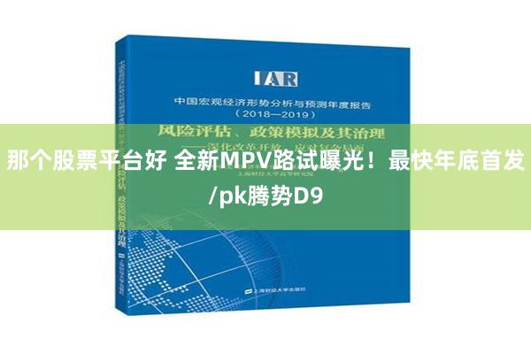 那个股票平台好 全新MPV路试曝光！最快年底首发/pk腾势D9