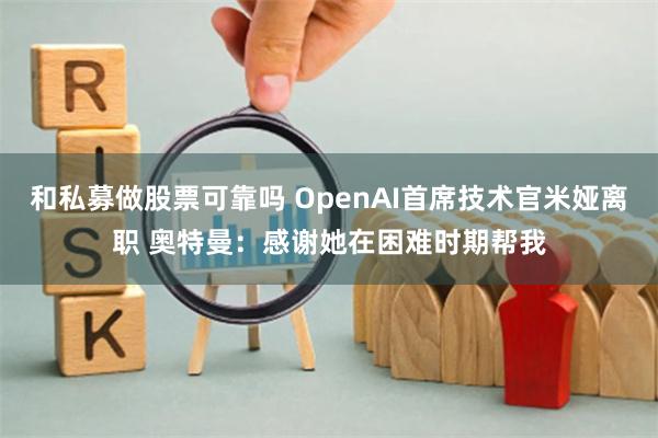 和私募做股票可靠吗 OpenAI首席技术官米娅离职 奥特曼：感谢她在困难时期帮我