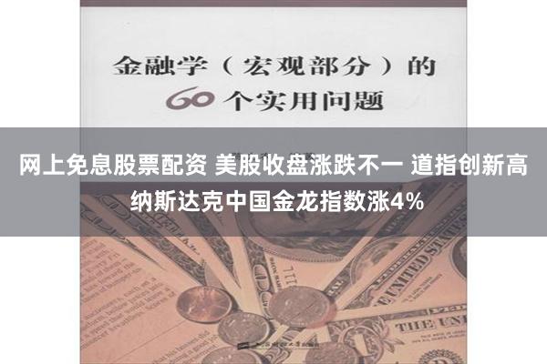 网上免息股票配资 美股收盘涨跌不一 道指创新高 纳斯达克中国金龙指数涨4%