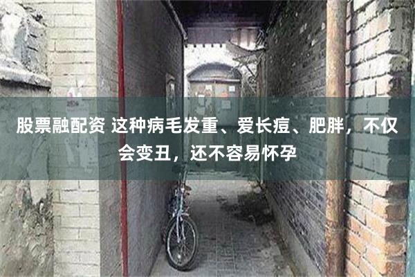 股票融配资 这种病毛发重、爱长痘、肥胖，不仅会变丑，还不容易怀孕